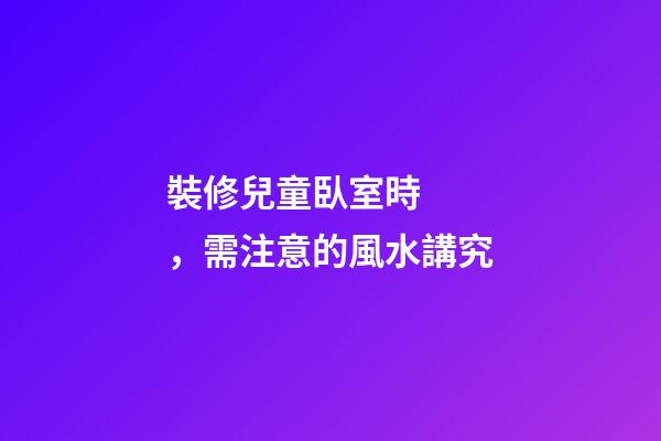 裝修兒童臥室時，需注意的風水講究